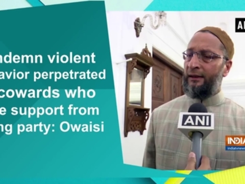 Condemn violent behavior perpetrated by cowards who have support from ruling party: Owaisi