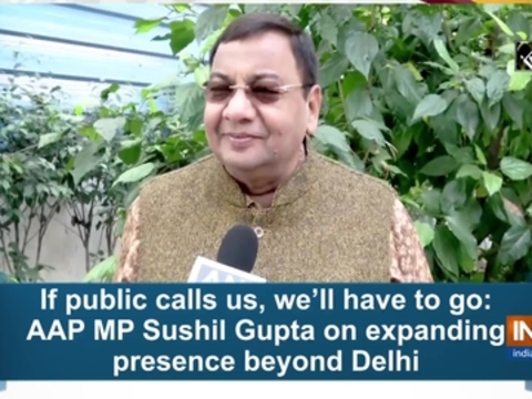 If public calls us, then we'll have to go: AAP MP Sushil Gupta on expanding presence beyond Delhi