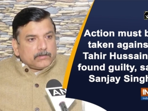 Action must be taken against Tahir Hussain if found guilty, says Sanjay Singh