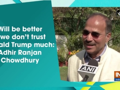 Will be better if we don't trust Donald Trump much: Adhir Ranjan Chowdhury